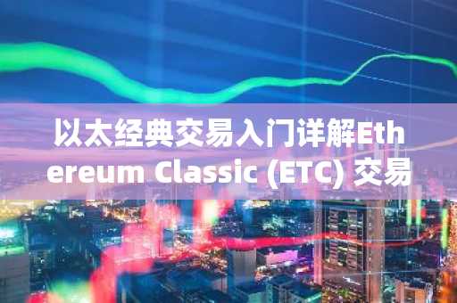 以太经典交易入门详解Ethereum Classic (ETC) 交易要点与风险