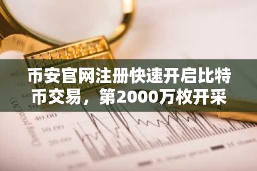币安官网注册快速开启比特币交易，第2000万枚开采里程碑凸显稀缺性