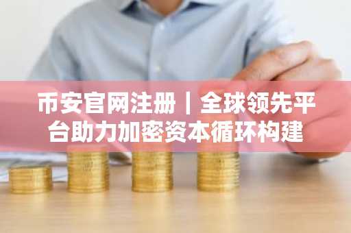 币安官网注册｜全球领先平台助力加密资本循环构建