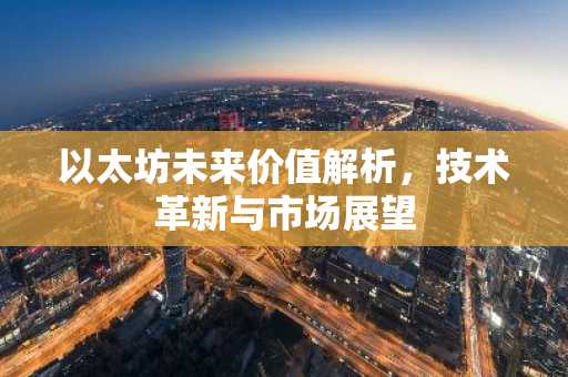 以太坊未来价值解析，技术革新与市场展望