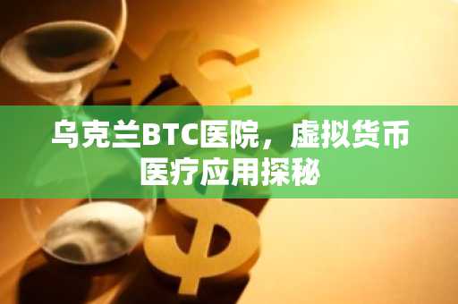 乌克兰BTC医院，虚拟货币医疗应用探秘