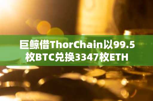 巨鲸借ThorChain以99.5枚BTC兑换3347枚ETH