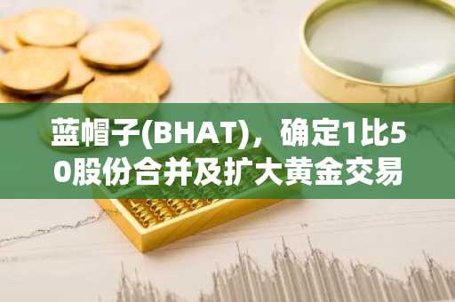 蓝帽子(BHAT)，确定1比50股份合并及扩大黄金交易业务