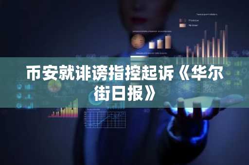 币安就诽谤指控起诉《华尔街日报》