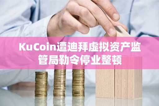 KuCoin遭迪拜虚拟资产监管局勒令停业整顿