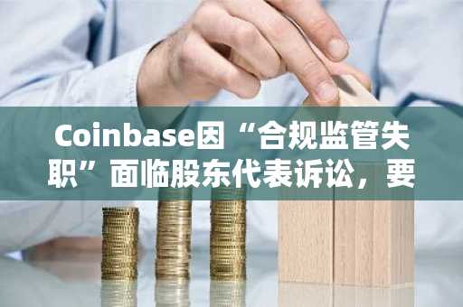 Coinbase因“合规监管失职”面临股东代表诉讼，要求向管理层追回补偿