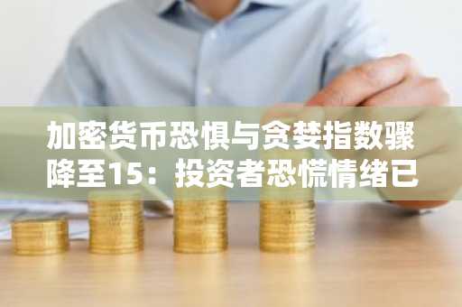 加密货币恐惧与贪婪指数骤降至15:投资者恐慌情绪已达极端信号