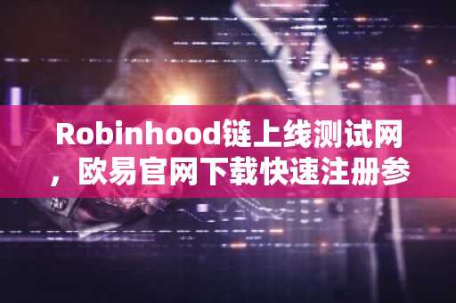 Robinhood链上线测试网，欧易官网下载快速注册参与代币化资产交易