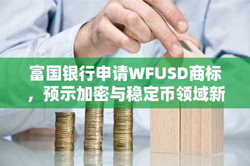 富国银行申请WFUSD商标,预示加密与稳定币领域新布局。