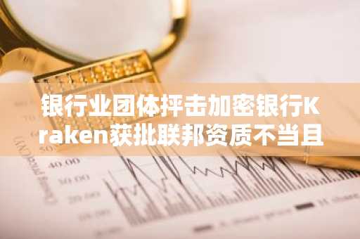 银行业团体抨击加密银行Kraken获批联邦资质不当且危险