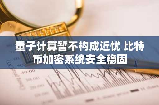 量子计算暂不构成近忧 比特币加密系统安全稳固