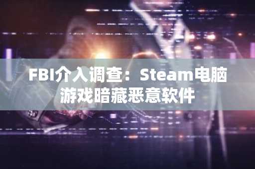 FBI介入调查：Steam电脑游戏暗藏恶意软件