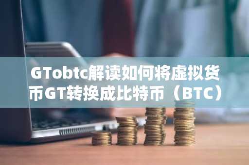 GTobtc解读如何将虚拟货币GT转换成比特币（BTC）