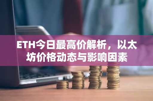 ETH今日最高价解析,以太坊价格动态与影响因素