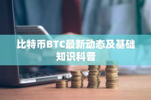 比特币BTC最新动态及基础知识科普