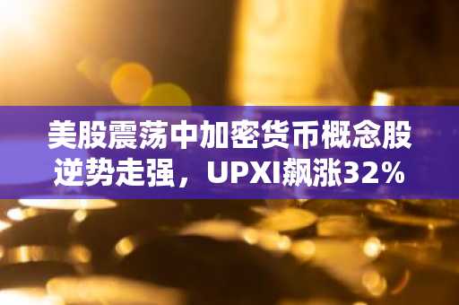 美股震荡中加密货币概念股逆势走强，UPXI飙涨32%