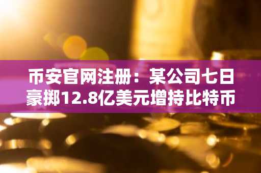 币安官网注册:某公司七日豪掷12.8亿美元增持比特币,逼近中本聪持仓