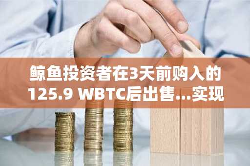 鲸鱼投资者在3天前购入的125.9 WBTC后出售...实现20万美元收益