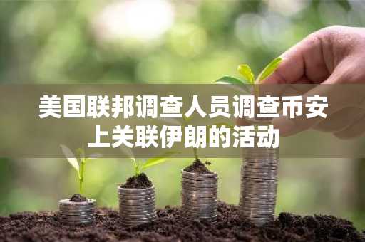 美国联邦调查人员调查币安上关联伊朗的活动