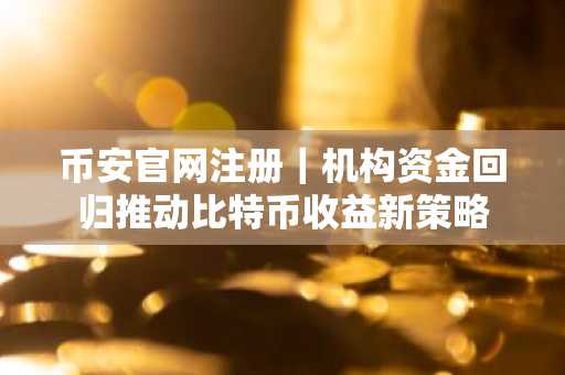 币安官网注册｜机构资金回归推动比特币收益新策略